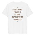 White unisex organic cotton t-shirt with "Everything I Want Is Illegal, Expensive or Brunette" printed on the back, by LessSaid.