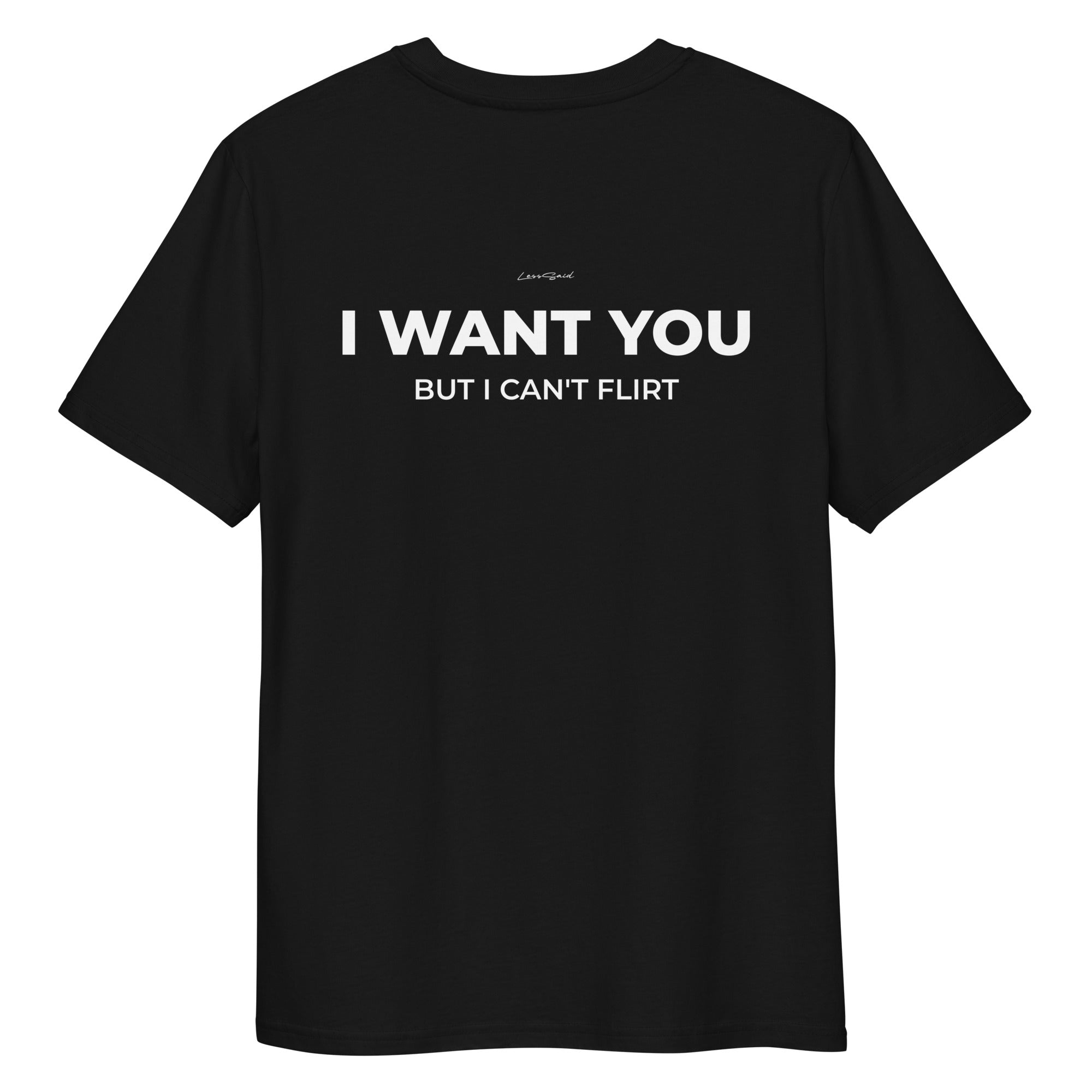 Black unisex organic cotton t-shirt with "I WAN'T YOU, BUT I CAN'T FLIRT" print on the back by LessSaid.